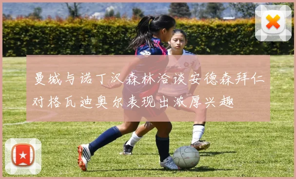 曼城与诺丁汉森林洽谈安德森拜仁对格瓦迪奥尔表现出浓厚兴趣