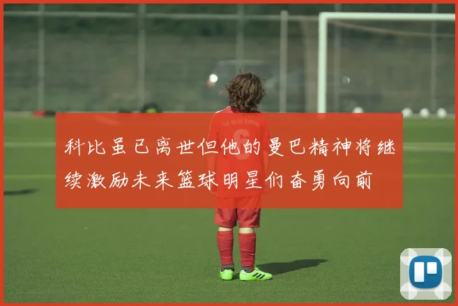 科比虽已离世但他的曼巴精神将继续激励未来篮球明星们奋勇向前