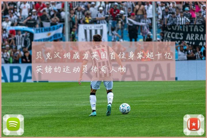 贝克汉姆成为英国首位身家超十亿英镑的运动员传奇人物