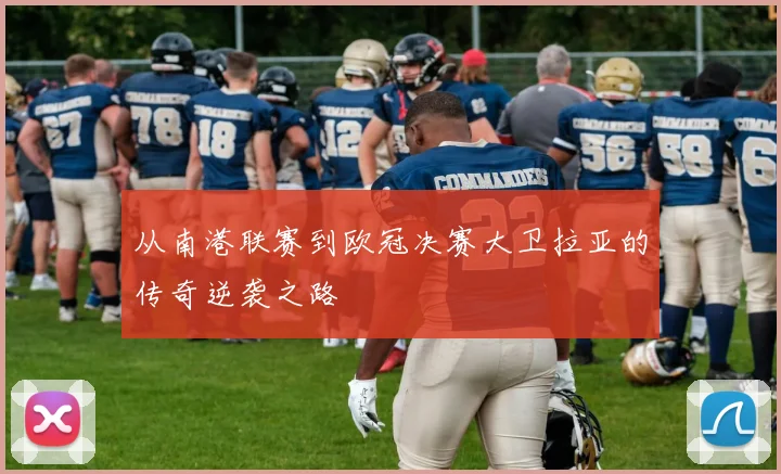 从南港联赛到欧冠决赛大卫拉亚的传奇逆袭之路