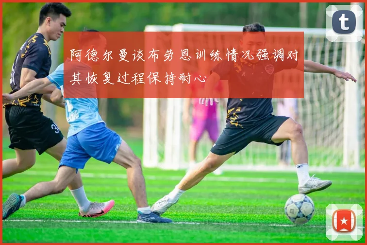 阿德尔曼谈布劳恩训练情况强调对其恢复过程保持耐心