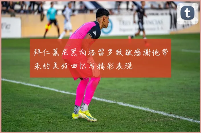 拜仁慕尼黑向格雷罗致敬感谢他带来的美好回忆与精彩表现