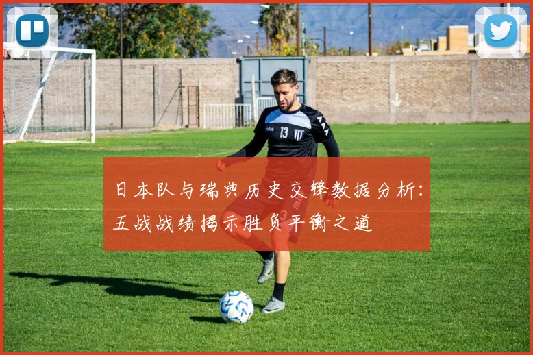 日本队与瑞典历史交锋数据分析：五战战绩揭示胜负平衡之道