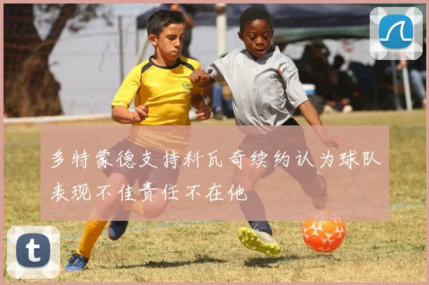 多特蒙德支持科瓦奇续约认为球队表现不佳责任不在他