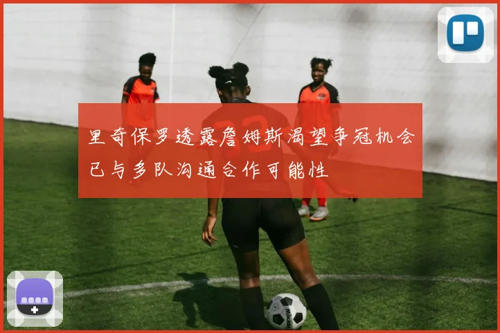 里奇保罗透露詹姆斯渴望争冠机会已与多队沟通合作可能性