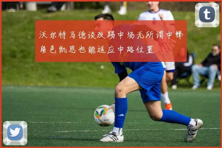 沃尔特马德谈改踢中场无所谓中锋角色凯恩也能适应中路位置
