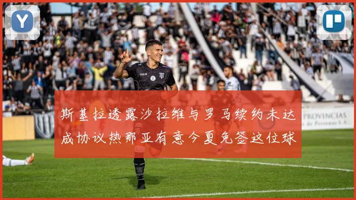斯基拉透露沙拉维与罗马续约未达成协议热那亚有意今夏免签这位球员