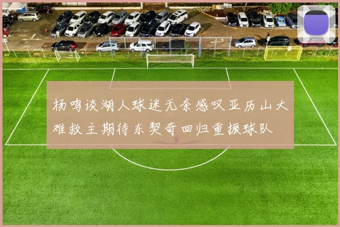 杨鸣谈湖人球迷无奈感叹亚历山大难救主期待东契奇回归重振球队