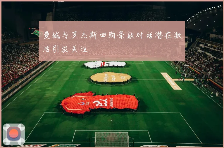 曼城与罗杰斯回购条款对话潜在激活引发关注