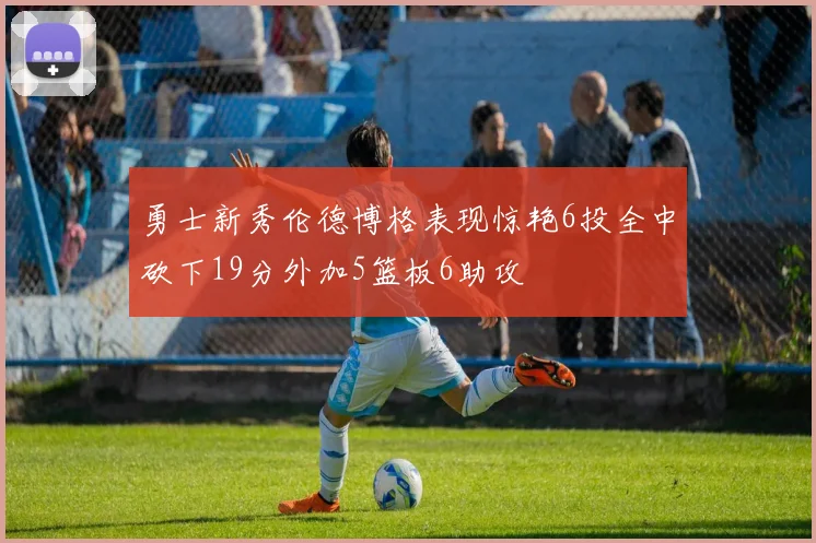 勇士新秀伦德博格表现惊艳6投全中砍下19分外加5篮板6助攻
