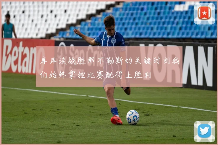 库库谈战胜那不勒斯的关键时刻我们始终掌控比赛配得上胜利