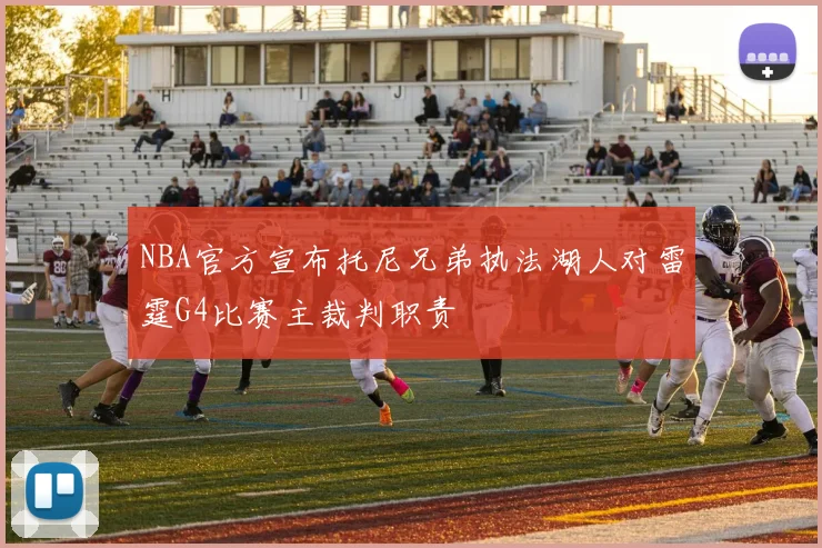NBA官方宣布托尼兄弟执法湖人对雷霆G4比赛主裁判职责