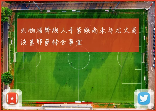 利物浦锋线人手紧缺尚未与尤文商谈基耶萨转会事宜